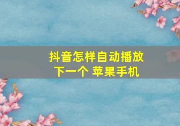 抖音怎样自动播放下一个 苹果手机